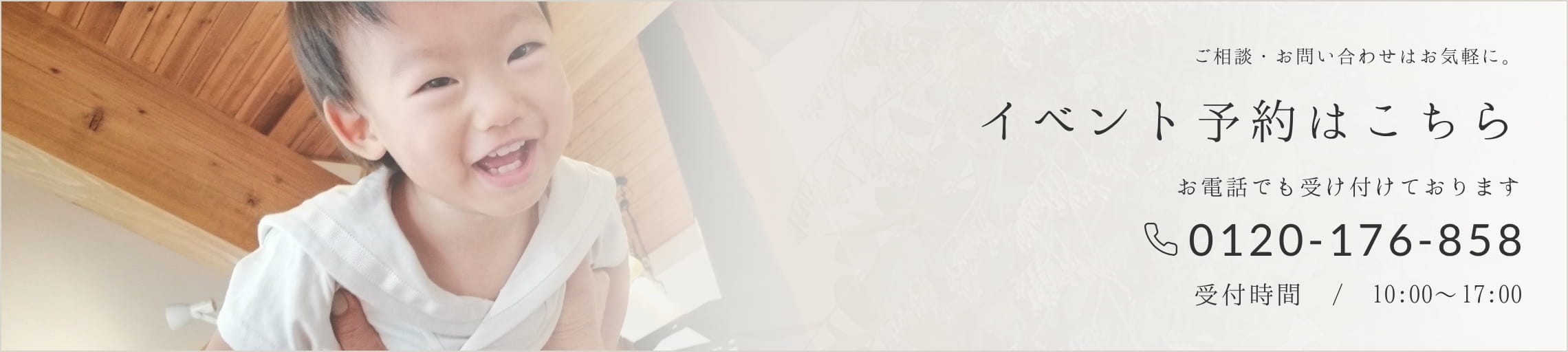 ご予約・お問い合わせはお気軽に。イベント予約はお電話でも受け付けております。電話番号は0120-176-858、10時から17時まで受け付けております。